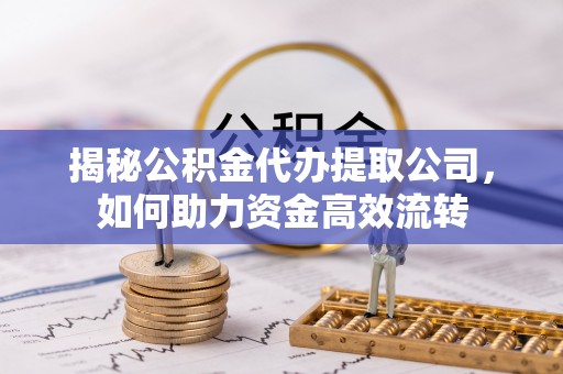 新市揭秘公积金代办提取公司，如何助力资金高效流转
