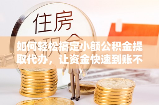 新市如何轻松搞定小额公积金提取代办，让资金快速到账不是梦