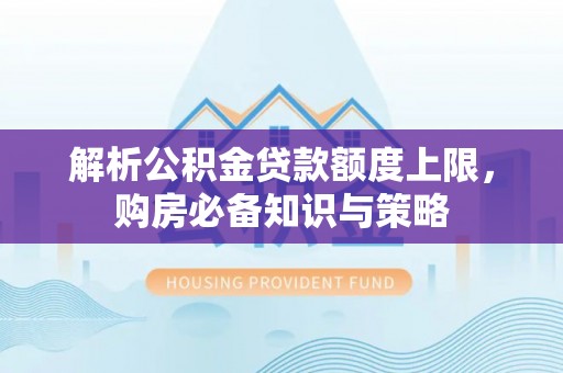 新市解析公积金贷款额度上限，购房必备知识与策略