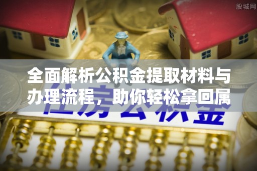 新市全面解析公积金提取材料与办理流程，助你轻松拿回属于自己的钱