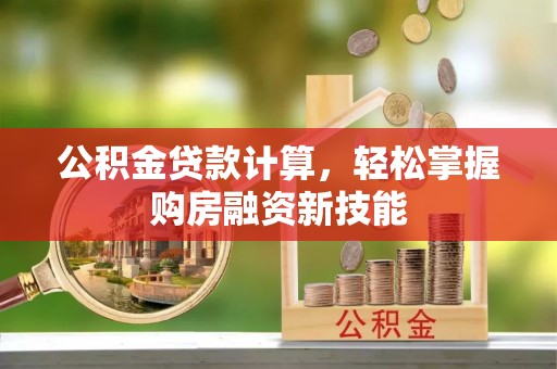 新市公积金贷款计算，轻松掌握购房融资新技能