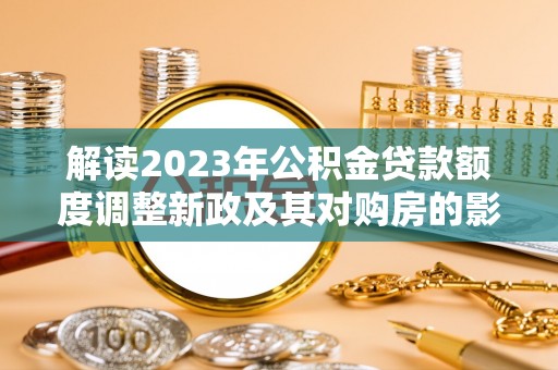 新市解读2023年公积金贷款额度调整新政及其对购房的影响