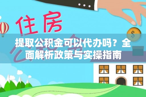 新市提取公积金可以代办吗？全面解析政策与实操指南