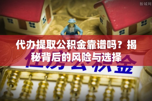 新市代办提取公积金靠谱吗？揭秘背后的风险与选择