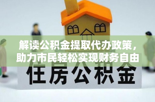 新市解读公积金提取代办政策，助力市民轻松实现财务自由