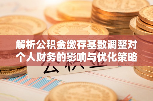 新市解析公积金缴存基数调整对个人财务的影响与优化策略