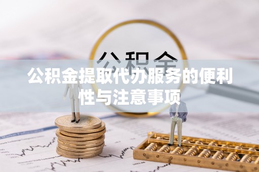 新市公积金提取代办服务的便利性与注意事项