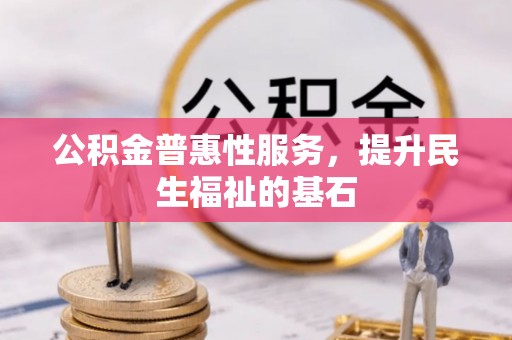 新市公积金普惠性服务，提升民生福祉的基石
