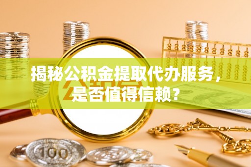 新市揭秘公积金提取代办服务，是否值得信赖？