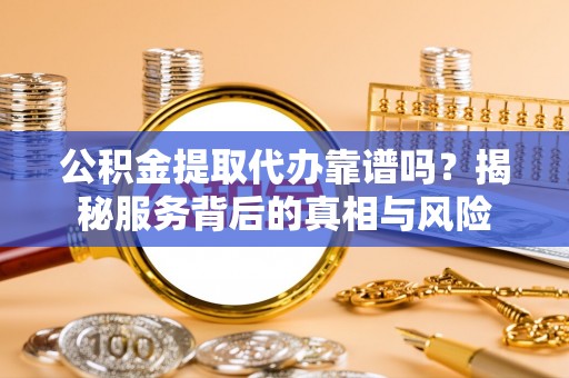 新市公积金提取代办靠谱吗？揭秘服务背后的真相与风险