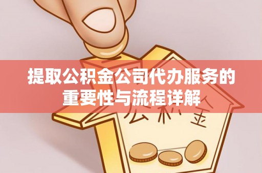 新市提取公积金公司代办服务的重要性与流程详解