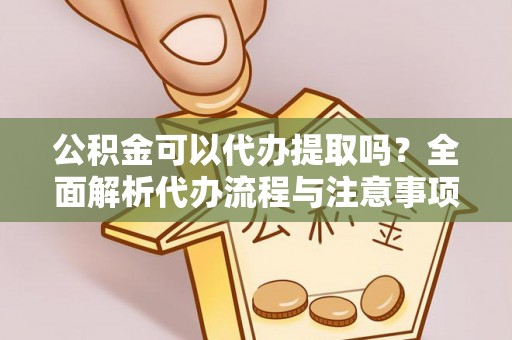 新市公积金可以代办提取吗？全面解析代办流程与注意事项