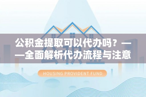 新市公积金提取可以代办吗？——全面解析代办流程与注意事项
